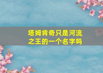 塔姆肯奇只是河流之王的一个名字吗