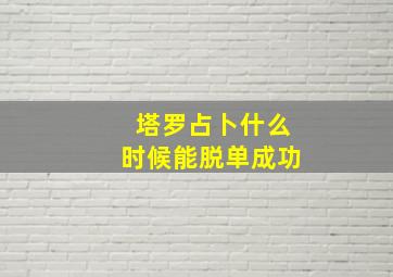 塔罗占卜什么时候能脱单成功