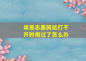 填报志愿网站打不开时间过了怎么办