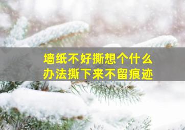 墙纸不好撕想个什么办法撕下来不留痕迹