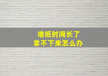 墙纸时间长了拿不下来怎么办