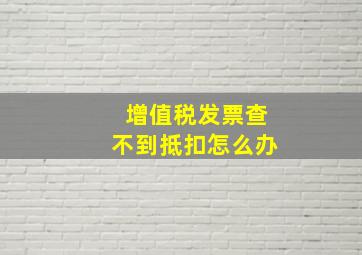 增值税发票查不到抵扣怎么办