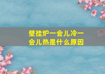 壁挂炉一会儿冷一会儿热是什么原因