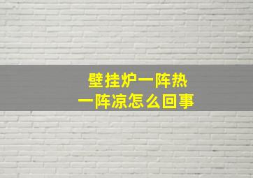 壁挂炉一阵热一阵凉怎么回事