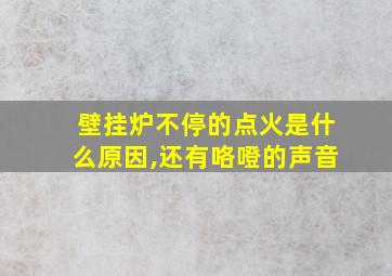 壁挂炉不停的点火是什么原因,还有咯噔的声音