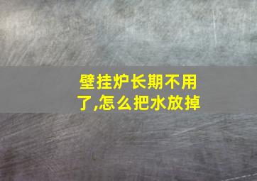 壁挂炉长期不用了,怎么把水放掉