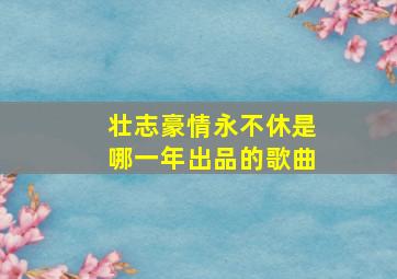 壮志豪情永不休是哪一年出品的歌曲