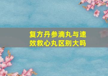 复方丹参滴丸与速效救心丸区别大吗