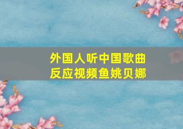 外国人听中国歌曲反应视频鱼姚贝娜