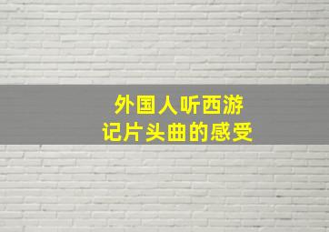 外国人听西游记片头曲的感受