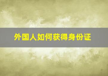 外国人如何获得身份证