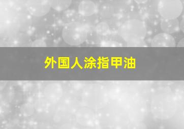 外国人涂指甲油