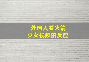 外国人看火箭少女视频的反应