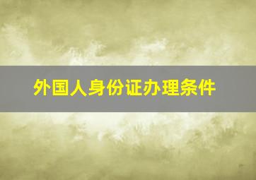 外国人身份证办理条件