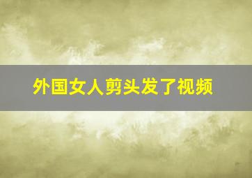 外国女人剪头发了视频