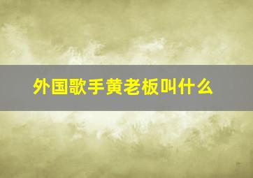 外国歌手黄老板叫什么