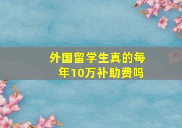 外国留学生真的每年10万补助费吗