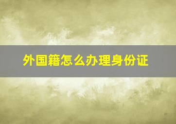 外国籍怎么办理身份证