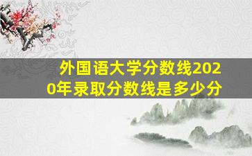 外国语大学分数线2020年录取分数线是多少分