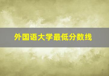 外国语大学最低分数线