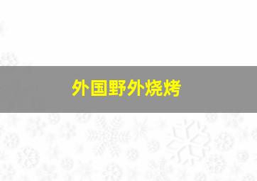 外国野外烧烤