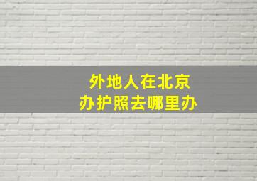 外地人在北京办护照去哪里办