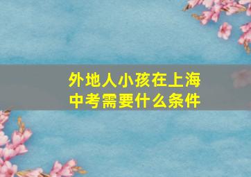 外地人小孩在上海中考需要什么条件