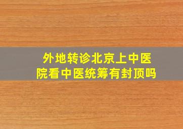 外地转诊北京上中医院看中医统筹有封顶吗