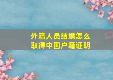 外籍人员结婚怎么取得中国户籍证明