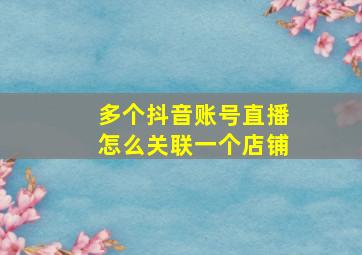 多个抖音账号直播怎么关联一个店铺