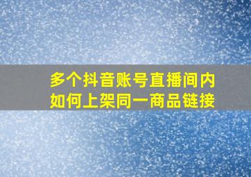 多个抖音账号直播间内如何上架同一商品链接