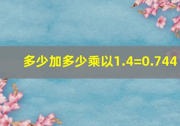 多少加多少乘以1.4=0.744