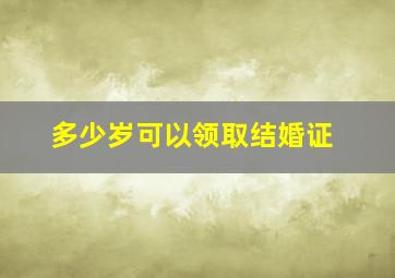 多少岁可以领取结婚证