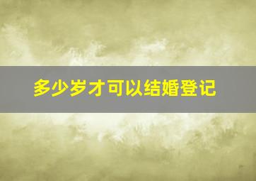 多少岁才可以结婚登记