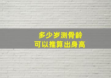 多少岁测骨龄可以推算出身高