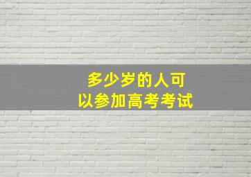 多少岁的人可以参加高考考试