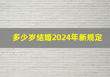 多少岁结婚2024年新规定