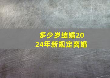 多少岁结婚2024年新规定离婚