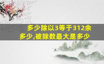 多少除以3等于312余多少,被除数最大是多少