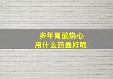 多年胃酸烧心用什么药最好呢