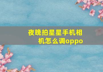 夜晚拍星星手机相机怎么调oppo