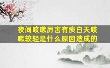 夜间咳嗽厉害有痰白天咳嗽较轻是什么原因造成的