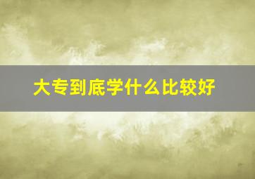 大专到底学什么比较好