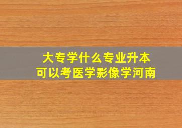 大专学什么专业升本可以考医学影像学河南