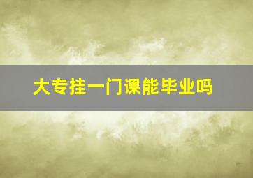 大专挂一门课能毕业吗