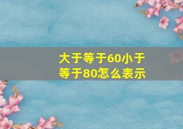 大于等于60小于等于80怎么表示