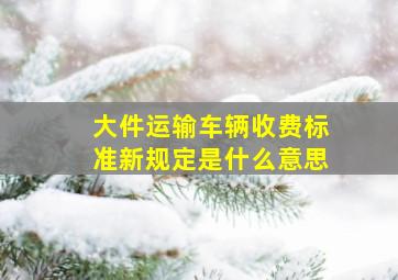 大件运输车辆收费标准新规定是什么意思