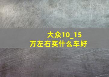 大众10_15万左右买什么车好