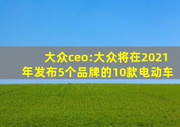 大众ceo:大众将在2021年发布5个品牌的10款电动车