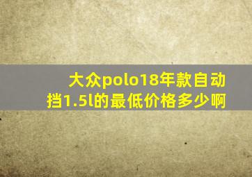 大众polo18年款自动挡1.5l的最低价格多少啊